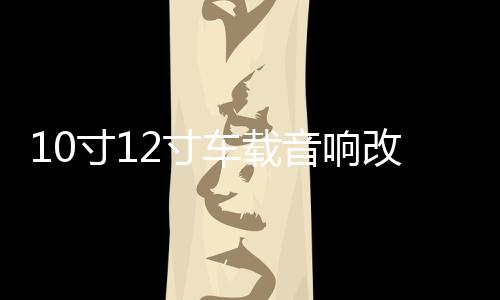 10寸12寸車載音響改裝大功率發(fā)燒炸街無源雙音圈雙磁低音炮