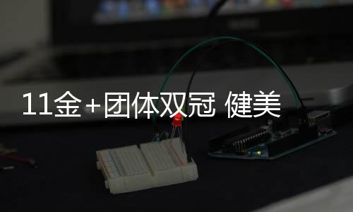 11金+團體雙冠 健美世錦賽中國隊創(chuàng)歷史最佳戰(zhàn)績