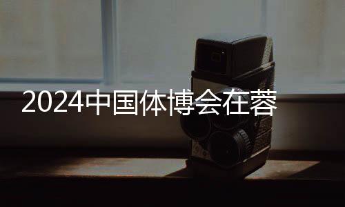 2024中國體博會在蓉開幕 科技創(chuàng)新賦能體育產(chǎn)業(yè)發(fā)展