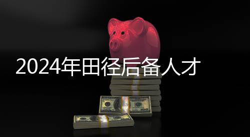 2024年田徑后備人才精英訓(xùn)練營(yíng)在江西南昌開營(yíng)