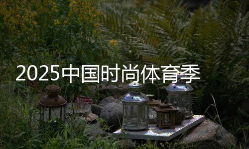 2025中國(guó)時(shí)尚體育季收官 累計(jì)吸引觀眾逾12萬(wàn)人次