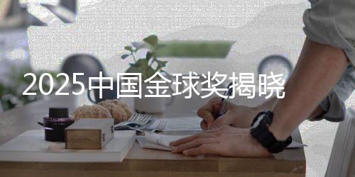 2025中國(guó)金球獎(jiǎng)揭曉：U23國(guó)足獲組委會(huì)特別獎(jiǎng)