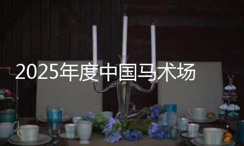 2025年度中國馬術(shù)場(chǎng)地障礙年終總決賽將于2026年1月舉行
