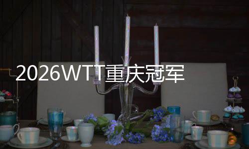 2026WTT重慶冠軍賽明日開戰(zhàn)，百利好帶您直擊賽場精彩！