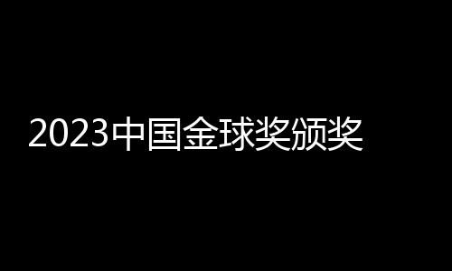 2023中國金球獎頒獎：武磊再捧金球 于根偉當(dāng)選金帥